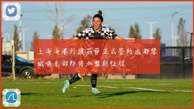 上海海港外援茹萨正式签约成都蓉城俱乐部即将加盟新征程
