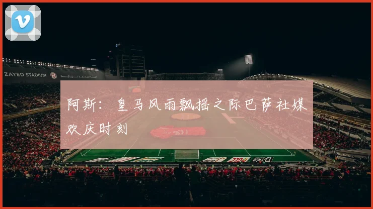 阿斯：皇马风雨飘摇之际巴萨社媒欢庆时刻