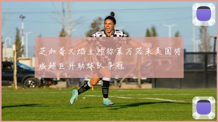 芝加哥火焰主帅称莱万若来美国将成超巨并助球队争冠