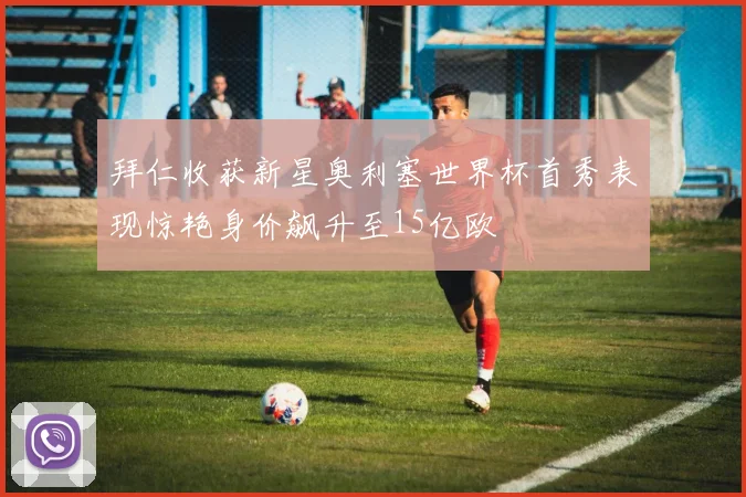 拜仁收获新星奥利塞世界杯首秀表现惊艳身价飙升至15亿欧