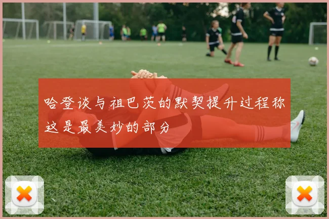 哈登谈与祖巴茨的默契提升过程称这是最美妙的部分