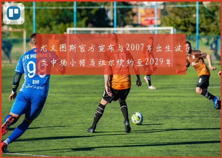尤文图斯官方宣布与2007年出生波兰中场小将马祖尔续约至2029年