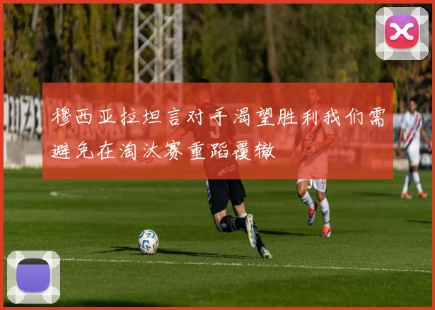 穆西亚拉坦言对手渴望胜利我们需避免在淘汰赛重蹈覆辙