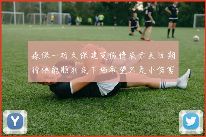 森保一对久保建英伤情表示关注期待他能顺利走下场希望只是小伤害