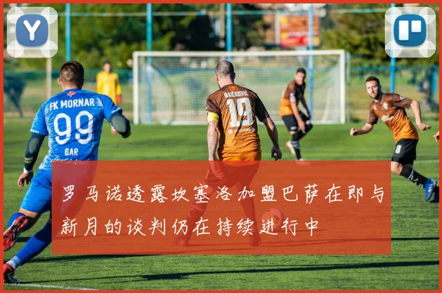 罗马诺透露坎塞洛加盟巴萨在即与新月的谈判仍在持续进行中
