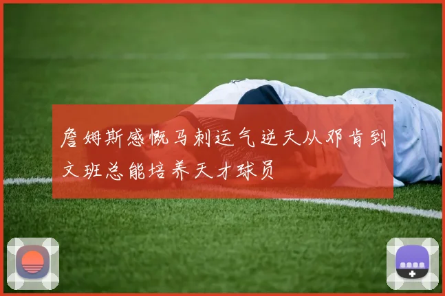 詹姆斯感慨马刺运气逆天从邓肯到文班总能培养天才球员