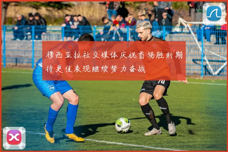 穆西亚拉社交媒体庆祝首场胜利期待更佳表现继续努力奋战