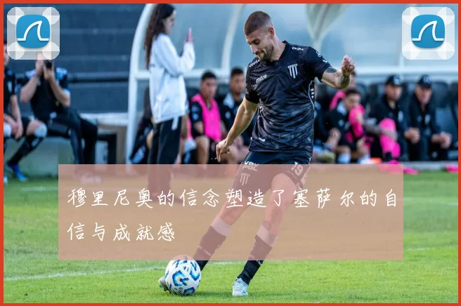 穆里尼奥的信念塑造了塞萨尔的自信与成就感