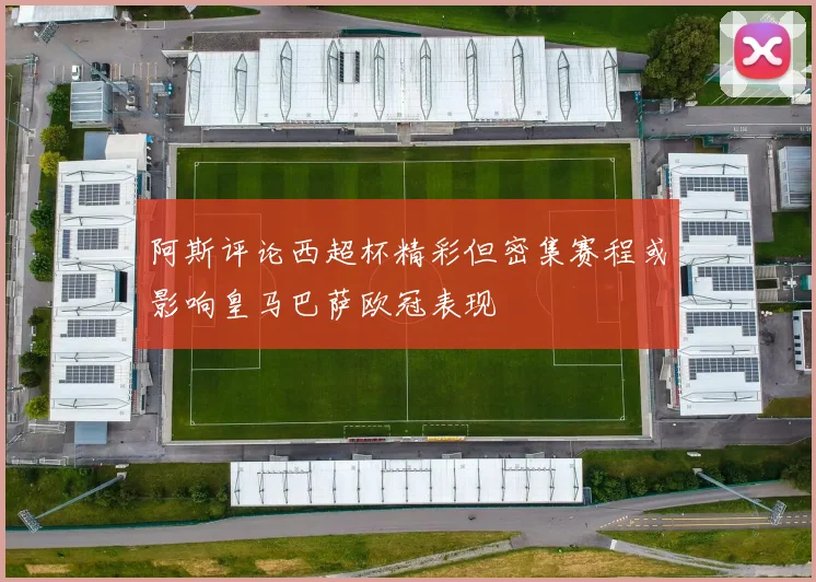 阿斯评论西超杯精彩但密集赛程或影响皇马巴萨欧冠表现