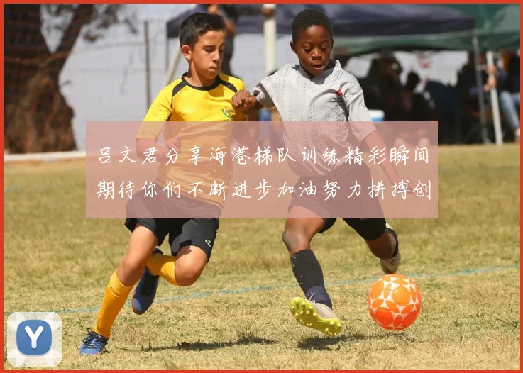 吕文君分享海港梯队训练精彩瞬间期待你们不断进步加油努力拼搏创造辉煌