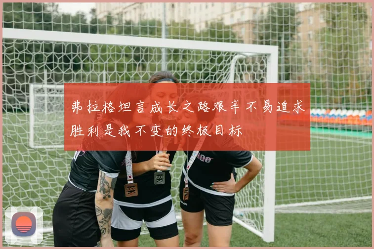 弗拉格坦言成长之路艰辛不易追求胜利是我不变的终极目标