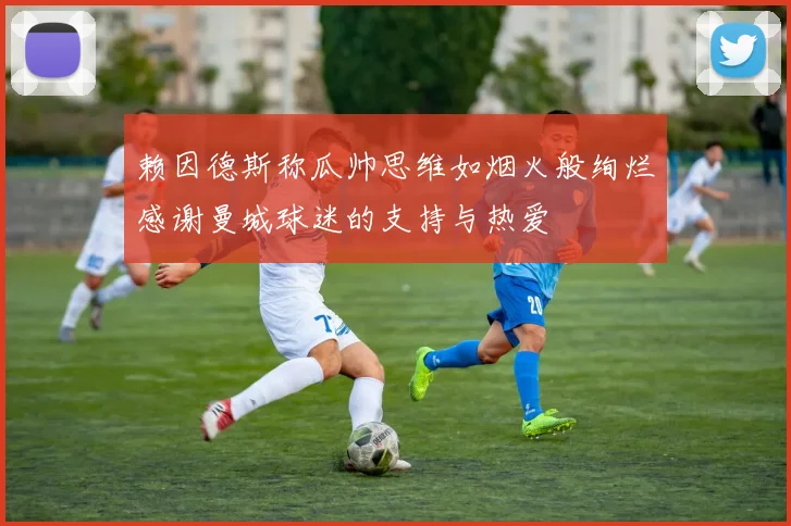 赖因德斯称瓜帅思维如烟火般绚烂感谢曼城球迷的支持与热爱