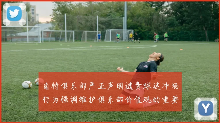 南特俱乐部严正声明谴责球迷冲场行为强调维护俱乐部价值观的重要性