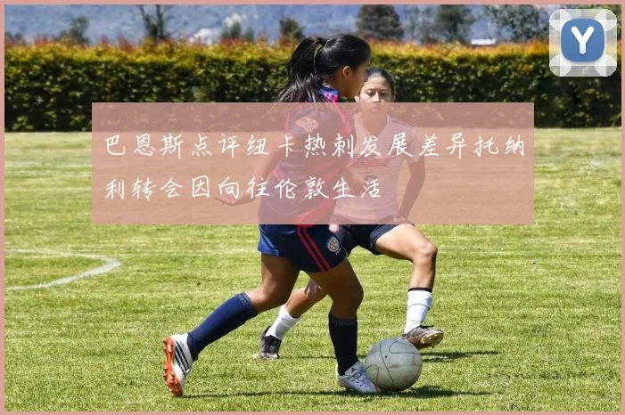巴恩斯点评纽卡热刺发展差异托纳利转会因向往伦敦生活