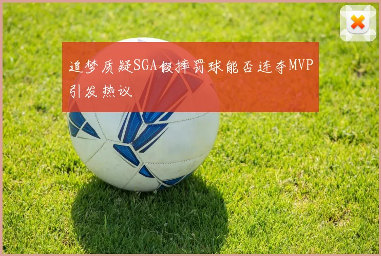 追梦质疑SGA假摔罚球能否连夺MVP引发热议
