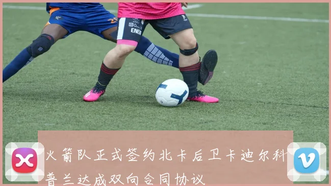 火箭队正式签约北卡后卫卡迪尔科普兰达成双向合同协议