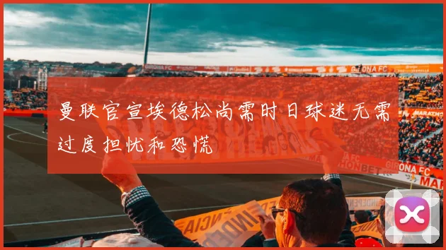 曼联官宣埃德松尚需时日球迷无需过度担忧和恐慌