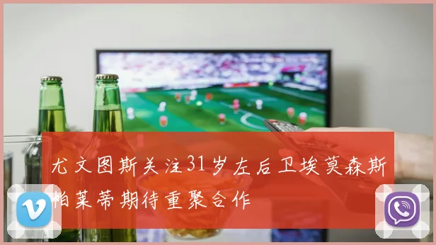 尤文图斯关注31岁左后卫埃莫森斯帕莱蒂期待重聚合作