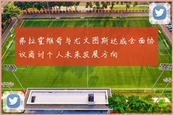 弗拉霍维奇与尤文图斯达成会面协议商讨个人未来发展方向