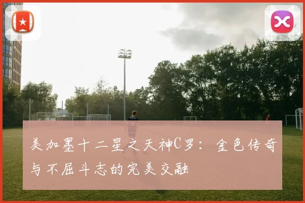 美加墨十二星之天神C罗：金色传奇与不屈斗志的完美交融