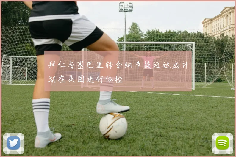 拜仁与塞巴里转会细节接近达成计划在美国进行体检